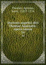 Doctoris angelici divi Thomae Aquinatis . opera omnia. 34