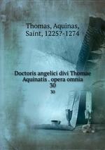 Doctoris angelici divi Thomae Aquinatis . opera omnia. 30