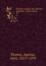 Doctoris angelici divi Thomae Aquinatis . opera omnia. 27