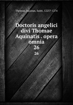 Doctoris angelici divi Thomae Aquinatis . opera omnia. 26