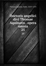Doctoris angelici divi Thomae Aquinatis . opera omnia. 25