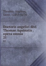Doctoris angelici divi Thomae Aquinatis . opera omnia. 21