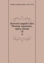 Doctoris angelici divi Thomae Aquinatis . opera omnia. 18
