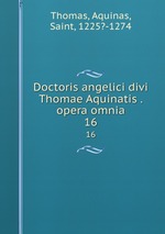 Doctoris angelici divi Thomae Aquinatis . opera omnia. 16