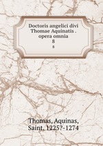 Doctoris angelici divi Thomae Aquinatis . opera omnia. 8
