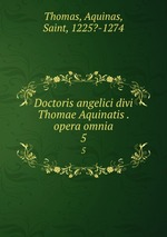 Doctoris angelici divi Thomae Aquinatis . opera omnia. 5