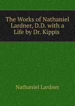 The Works of Nathaniel Lardner, D.D. with a Life by Dr. Kippis