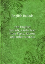Old English ballads, a selection from Percy, Ritson, and other sources