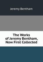 The Works of Jeremy Bentham, Now First Collected