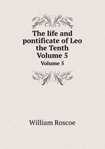 The life and pontificate of Leo the Tenth. Volume 5