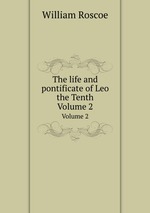 The life and pontificate of Leo the Tenth. Volume 2