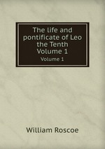 The life and pontificate of Leo the Tenth. Volume 1