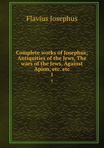 Complete works of Josephus; Antiquities of the Jews, The wars of the Jews, Against Apion, etc. etc. 1