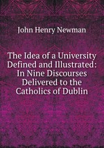 The Idea of a University Defined and Illustrated: In Nine Discourses Delivered to the Catholics of Dublin