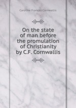 On the state of man before the promulation of Christianity by C.F. Cornwallis
