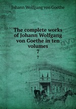 The complete works of Johann Wolfgang von Goethe in ten volumes. 7