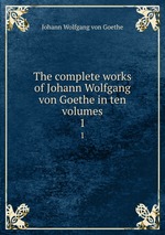 The complete works of Johann Wolfgang von Goethe in ten volumes. 1