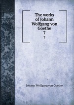 The works of Johann Wolfgang von Goethe. 7