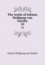 The works of Johann Wolfgang von Goethe. 10