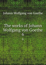 The works of Johann Wolfgang von Goethe. 6