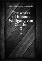 The works of Johann Wolfgang von Goethe. 3