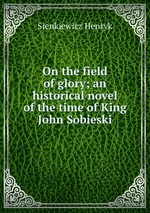 On the field of glory; an historical novel of the time of King John Sobieski