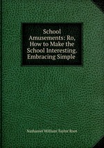 School Amusements: Ro, How to Make the School Interesting. Embracing Simple