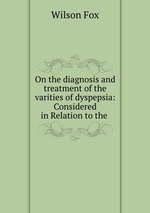 On the diagnosis and treatment of the varities of dyspepsia: Considered in Relation to the