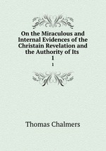 On the Miraculous and Internal Evidences of the Christain Revelation and the Authority of Its .. 1