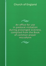 An office for use in pastoral visitation during prolonged sickness, compiled from the Book of common prayer microform