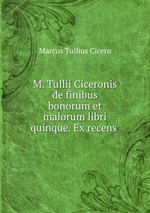 M. Tullii Ciceronis de finibus bonorum et malorum libri quinque. Ex recens