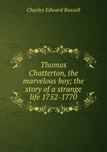 Thomas Chatterton, the marvelous boy; the story of a strange life 1752-1770