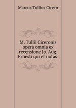 M. Tullii Ciceronis opera omnia ex recensione Jo. Aug. Ernesti qui et notas