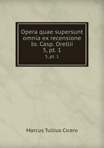 Opera quae supersunt omnia ex recensione Io. Casp. Orellii. 5, pt. 1