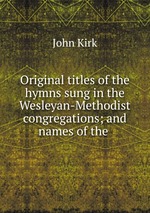 Original titles of the hymns sung in the Wesleyan-Methodist congregations; and names of the