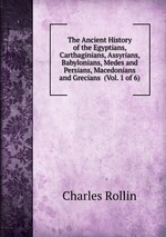 The Ancient History of the Egyptians, Carthaginians, Assyrians,  Babylonians, Medes and Persians, Macedonians and Grecians  (Vol. 1 of 6)