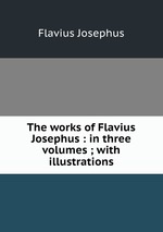 The works of Flavius Josephus : in three volumes ; with illustrations