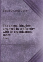 The animal kingdom arranged in conformity with its organization. Index