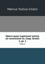 Opera quae supersunt omnia ex recensione Io. Casp. Orellii. 2, pt. 1