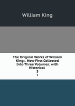 The Original Works of William King: . Now First Collected Into Three Volumes: with Historical .. 3