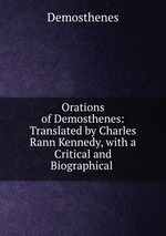 Orations of Demosthenes: Translated by Charles Rann Kennedy, with a Critical and Biographical