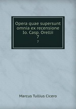 Opera quae supersunt omnia ex recensione Io. Casp. Orellii. 7