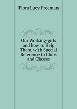 Our Working-girls and how to Help Them, with Special Reference to Clubs and Classes