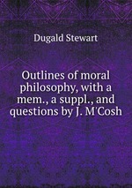 Outlines of moral philosophy, with a mem., a suppl., and questions by J. M`Cosh