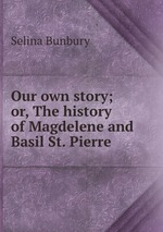 Our own story; or, The history of Magdelene and Basil St. Pierre