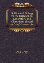 Outlines of Biology for the High School Laboratory and Classroom: (based on Gray`s Lessons in