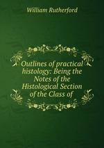 Outlines of practical histology: Being the Notes of the Histological Section of the Class of