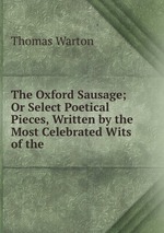 The Oxford Sausage; Or Select Poetical Pieces, Written by the Most Celebrated Wits of the
