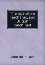 The operative mechanic, and British machinist