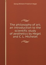 The philosophy of art; an introduction to the scientific study of aesthetics by Hegel and C. L. Michelet